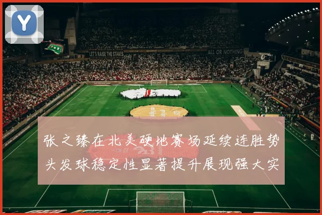 张之臻在北美硬地赛场延续连胜势头发球稳定性显著提升展现强大实力